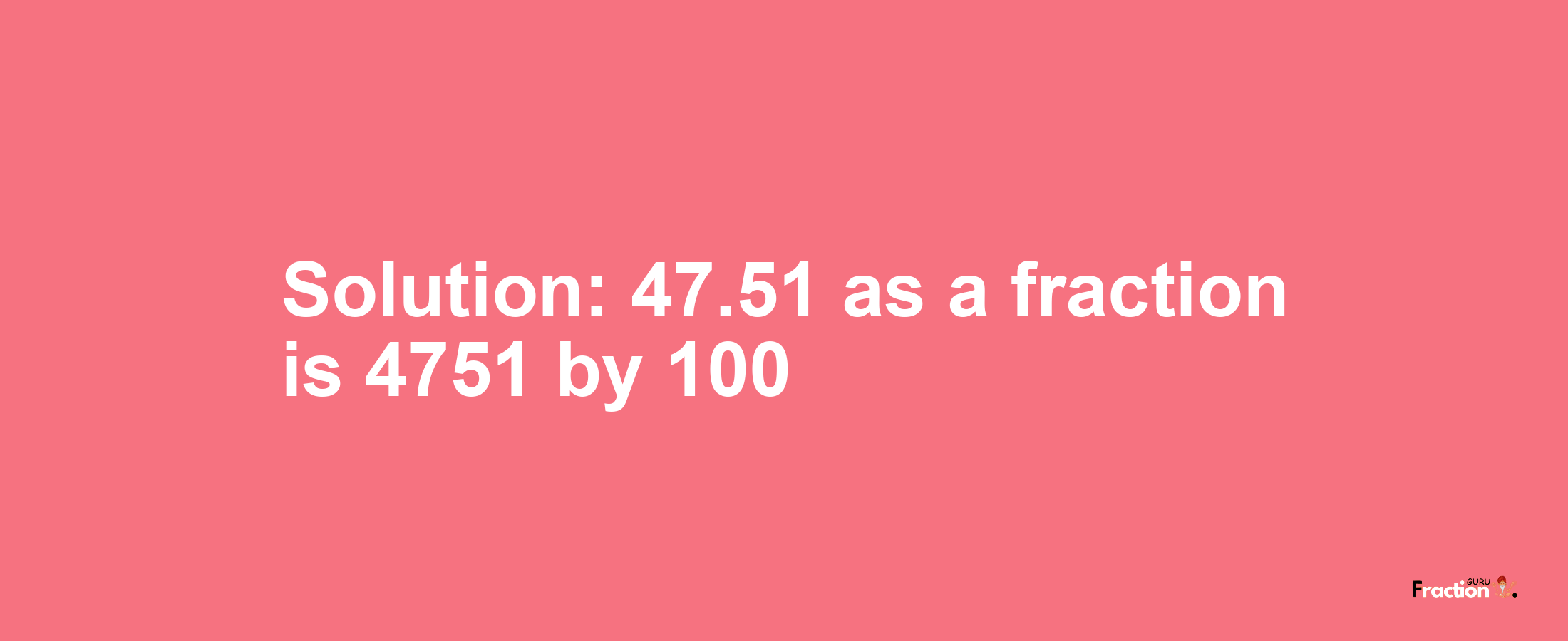 Solution:47.51 as a fraction is 4751/100